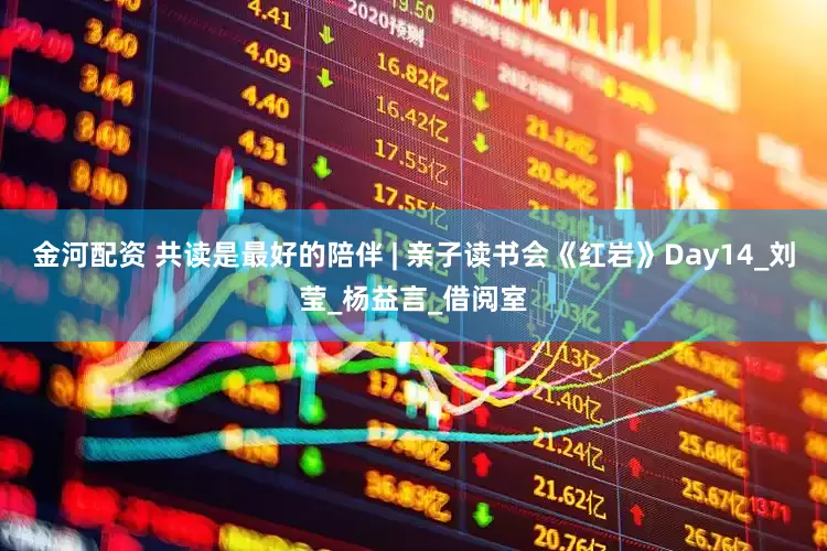 金河配资 共读是最好的陪伴 | 亲子读书会《红岩》Day14_刘莹_杨益言_借阅室