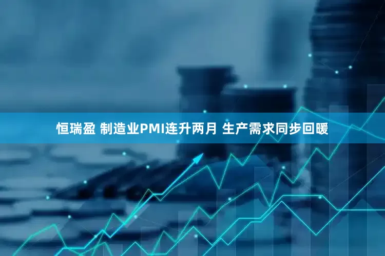 恒瑞盈 制造业PMI连升两月 生产需求同步回暖