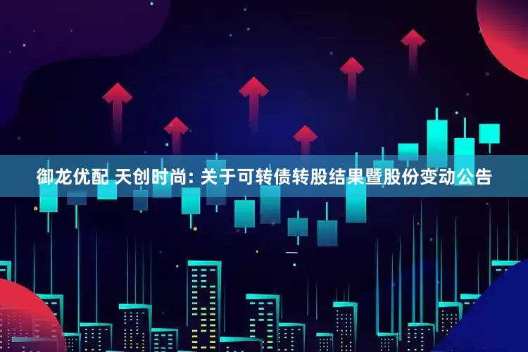 御龙优配 天创时尚: 关于可转债转股结果暨股份变动公告