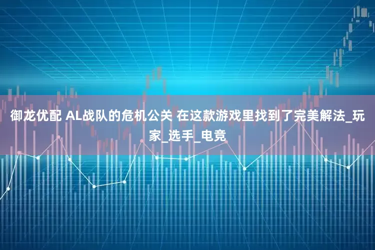 御龙优配 AL战队的危机公关 在这款游戏里找到了完美解法_玩家_选手_电竞
