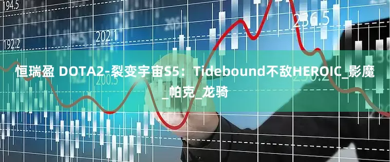 恒瑞盈 DOTA2-裂变宇宙S5：Tidebound不敌HEROIC_影魔_帕克_龙骑