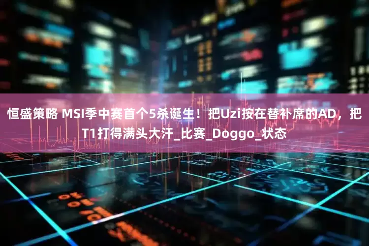 恒盛策略 MSI季中赛首个5杀诞生！把Uzi按在替补席的AD，把T1打得满头大汗_比赛_Doggo_状态