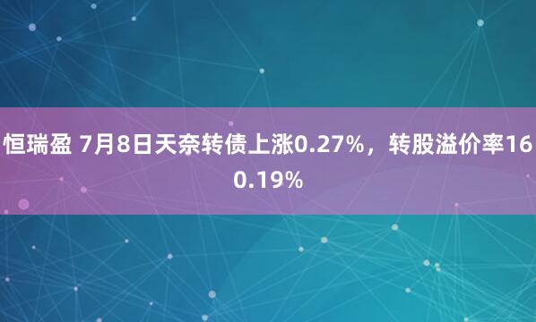 恒瑞盈 7月8日天奈转债上涨0.27%，转股溢价率160.19%