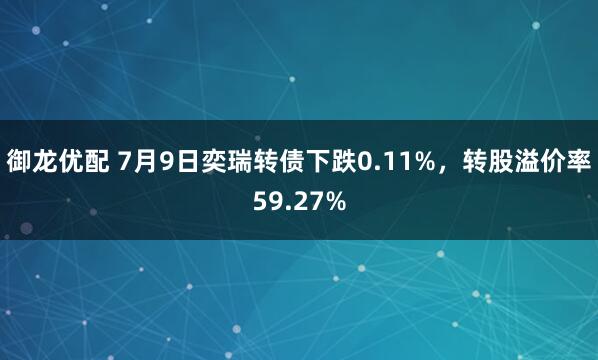 御龙优配 7月9日奕瑞转债下跌0.11%，转股溢价率59.27%