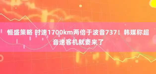 恒盛策略 时速1700km两倍于波音737！韩媒称超音速客机就要来了