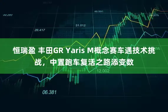 恒瑞盈 丰田GR Yaris M概念赛车遇技术挑战，中置跑车复活之路添变数