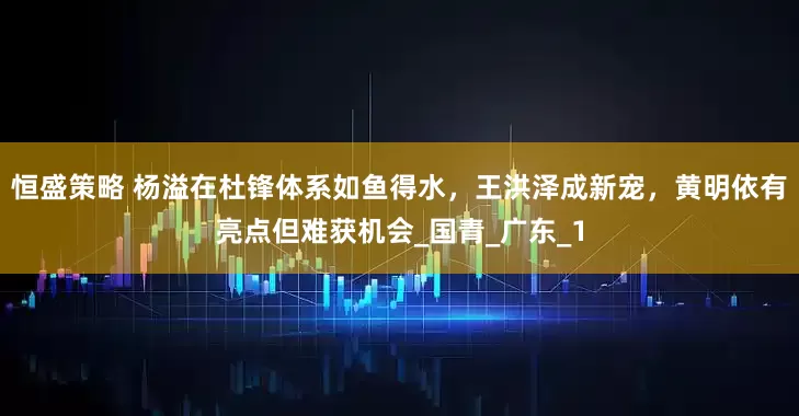 恒盛策略 杨溢在杜锋体系如鱼得水，王洪泽成新宠，黄明依有亮点但难获机会_国青_广东_1