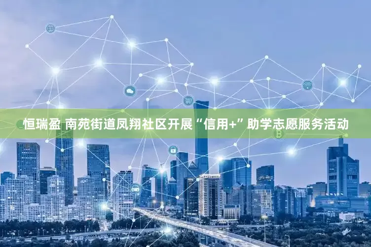 恒瑞盈 南苑街道凤翔社区开展“信用+”助学志愿服务活动