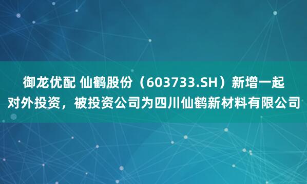 御龙优配 仙鹤股份(603733.SH)新增一起对外投资,被投资公司为四川仙鹤新材料有限公司