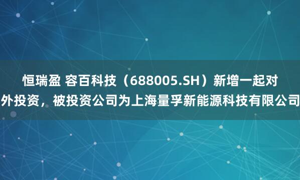 恒瑞盈 容百科技(688005.SH)新增一起对外投资,被投资公司为上海量孚新能源科技有限公司