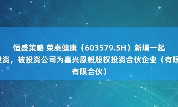 恒盛策略 荣泰健康(603579.SH)新增一起对外投资,被投资公司为嘉兴恩毅股权投资合伙企业(有限合伙)
