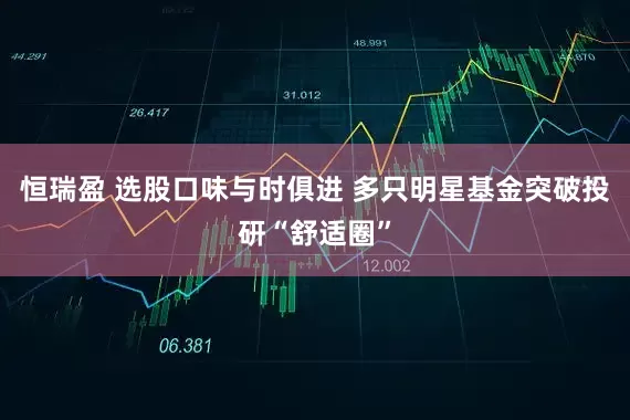 恒瑞盈 选股口味与时俱进 多只明星基金突破投研“舒适圈”