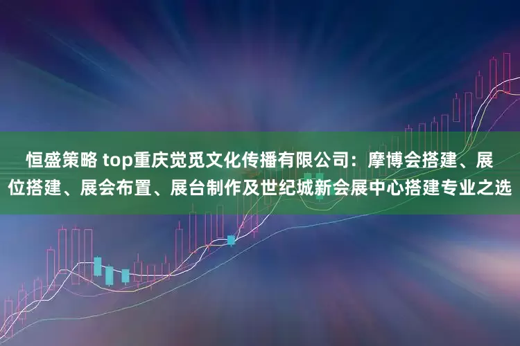 恒盛策略 top重庆觉觅文化传播有限公司：摩博会搭建、展位搭建、展会布置、展台制作及世纪城新会展中心搭建专业之选