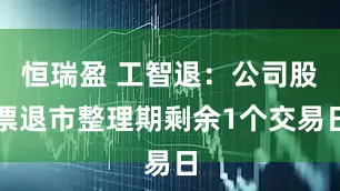 恒瑞盈 工智退：公司股票退市整理期剩余1个交易日