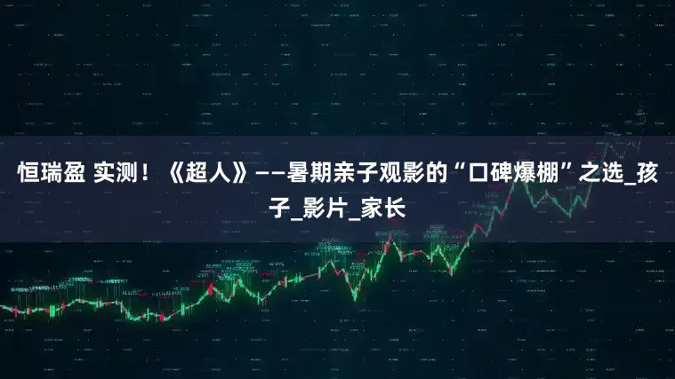 恒瑞盈 实测！《超人》——暑期亲子观影的“口碑爆棚”之选_孩子_影片_家长