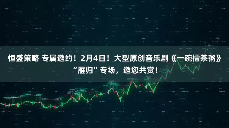 恒盛策略 专属邀约！2月4日！大型原创音乐剧《一碗擂茶粥》“雁归”专场，邀您共赏！