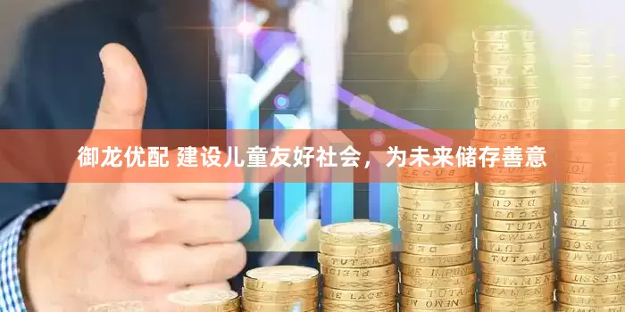 御龙优配 建设儿童友好社会，为未来储存善意