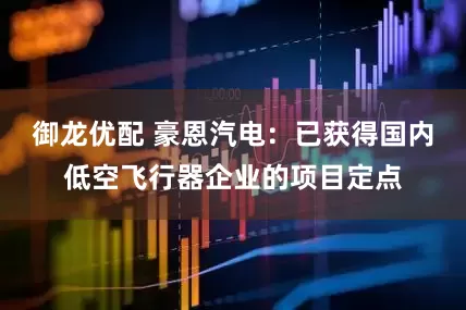 御龙优配 豪恩汽电：已获得国内低空飞行器企业的项目定点