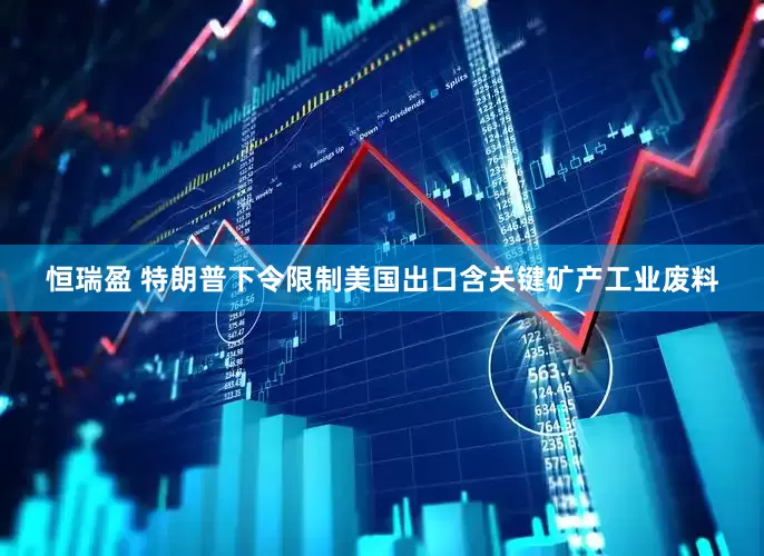 恒瑞盈 特朗普下令限制美国出口含关键矿产工业废料