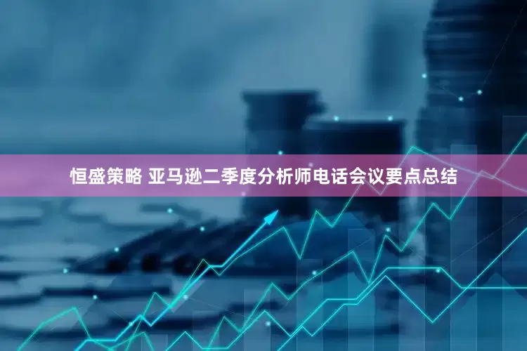 恒盛策略 亚马逊二季度分析师电话会议要点总结