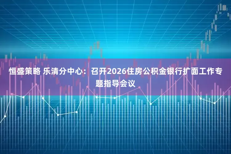 恒盛策略 乐清分中心：召开2026住房公积金银行扩面工作专题指导会议
