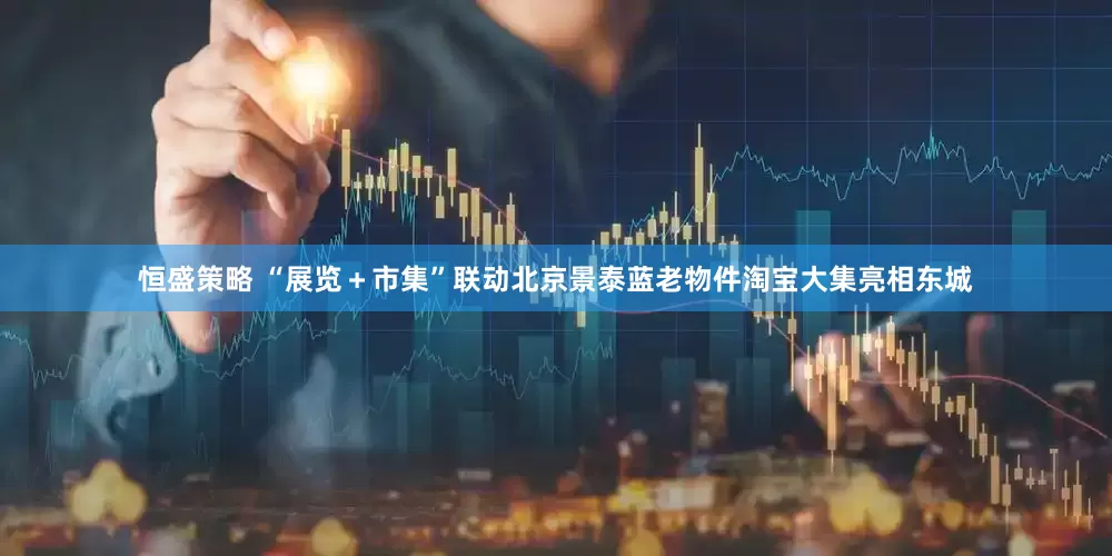 恒盛策略 “展览+市集”联动北京景泰蓝老物件淘宝大集亮相东城